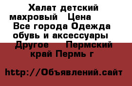 Халат детский махровый › Цена ­ 400 - Все города Одежда, обувь и аксессуары » Другое   . Пермский край,Пермь г.